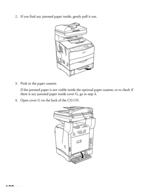 Page 122122Solving Problems
2. If you find any jammed paper inside, gently pull it out.
3. Push in the paper cassette.
If the jammed paper is not visible inside the optional paper cassette, or to check if 
there is any jammed paper inside cover G, go to step 4.
4. Open cover G on the back of the CX11N.
 