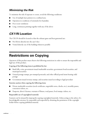 Page 134134Notices
Minimizing the Risk
To minimize the risk of exposure to ozone, avoid the following conditions: 
■Use of multiple laser printers in a confined area
■Operation in conditions of extremely low humidity
■Poor room ventilation
■Long, continuous printing together with any of the above
CX11N Location
The CX11N should be located so that the exhaust gases and heat generated are: 
■Not blown directly into the user’s face
■Vented directly out of the building whenever possible
Restrictions on Copying...