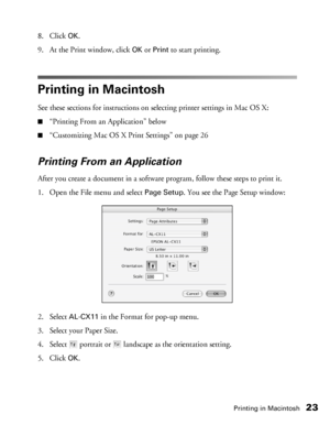 Page 23Printing in Macintosh23
8. Click OK. 
9. At the Print window, click 
OK or Print to start printing.
Printing in Macintosh
See these sections for instructions on selecting printer settings in Mac OS X:
■“Printing From an Application” below
■“Customizing Mac OS X Print Settings” on page 26
Printing From an Application
After you create a document in a software program, follow these steps to print it.
1. Open the File menu and select 
Page Setup. You see the Page Setup window:
2. Select 
AL-CX11 in the...