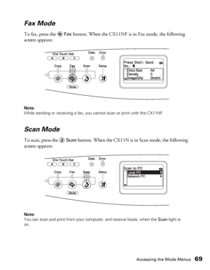 Page 69Accessing the Mode Menus69
Fax Mode
To fax, press the  Fax button. When the CX11NF is in Fax mode, the following 
screen appears: 
Note: 
While sending or receiving a fax, you cannot scan or print with the CX11NF. 
Scan Mode
To scan, press the Scan button. When the CX11N is in Scan mode, the following 
screen appears:
Note: 
You can scan and print from your computer, and receive faxes, when the Scan light is 
on. 
 