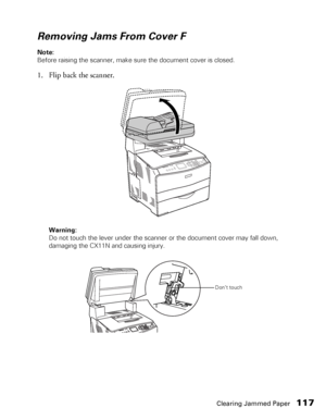 Page 117Clearing Jammed Paper117
Removing Jams From Cover F
Note: 
Before raising the scanner, make sure the document cover is closed. 
1. Flip back the scanner.
Warning: 
Do not touch the lever under the scanner or the document cover may fall down, 
damaging the CX11N and causing injury.
Don’t touch
 