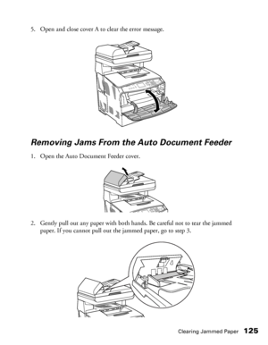 Page 125Clearing Jammed Paper125
5. Open and close cover A to clear the error message.
Removing Jams From the Auto Document Feeder
1. Open the Auto Document Feeder cover.
2. Gently pull out any paper with both hands. Be careful not to tear the jammed 
paper. If you cannot pull out the jammed paper, go to step 3.
 