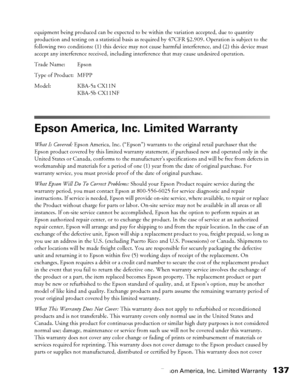 Page 137Epson America, Inc. Limited Warranty137
equipment being produced can be expected to be within the variation accepted, due to quantity 
production and testing on a statistical basis as required by 47CFR §2.909. Operation is subject to the 
following two conditions: (1) this device may not cause harmful interference, and (2) this device must 
accept any interference received, including interference that may cause undesired operation.
Trade Name: Epson
Type of Product: MFPP 
Model: KBA-5a CX11N
KBA-5b...