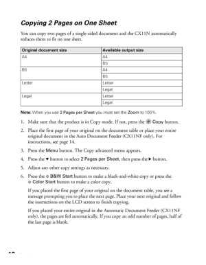 Page 4040Copying
Copying 2 Pages on One Sheet 
You can copy two pages of a single-sided document and the CX11N automatically 
reduces them to fit on one sheet.
Note: When you use 2 Pages per Sheet you must set the Zoom to 100%.
1. Make sure that the product is in Copy mode. If not, press the Copy button.
2. Place the first page of your original on the document table or place your entire 
original document in the Auto Document Feeder (CX11NF only). For 
instructions, see page 14. 
3. Press the 
Menu button. The...