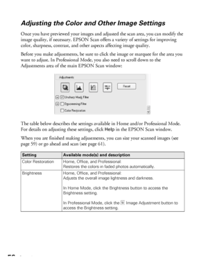 Page 5656Scanning
Adjusting the Color and Other Image Settings
Once you have previewed your images and adjusted the scan area, you can modify the 
image quality, if necessary. EPSON Scan offers a variety of settings for improving 
color, sharpness, contrast, and other aspects affecting image quality.
Before you make adjustments, be sure to click the image or marquee for the area you 
want to adjust. In Professional Mode, you also need to scroll down to the 
Adjustments area of the main EPSON Scan window:
The...