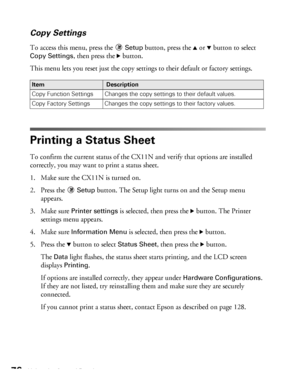 Page 7676Using the Control Panel
Copy Settings
To access this menu, press the Setup button, press the u or d button to select 
Copy Settings, then press the r button. 
This menu lets you reset just the copy settings to their default or factory settings.  
Printing a Status Sheet
To confirm the current status of the CX11N and verify that options are installed 
correctly, you may want to print a status sheet.
1. Make sure the CX11N is turned on. 
2. Press the 
Setup button. The Setup light turns on and the Setup...