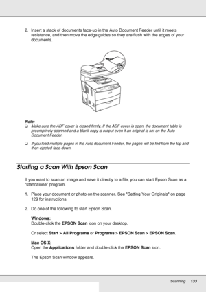 Page 133Scanning133
2. Insert a stack of documents face-up in the Auto Document Feeder until it meets 
resistance, and then move the edge guides so they are flush with the edges of your 
documents.
Note:
❏Make sure the ADF cover is closed firmly. If the ADF cover is open, the document table is 
preemptively scanned and a blank copy is output even if an original is set on the Auto 
Document Feeder. 
❏If you load multiple pages in the Auto document Feeder, the pages will be fed from the top and 
then ejected...