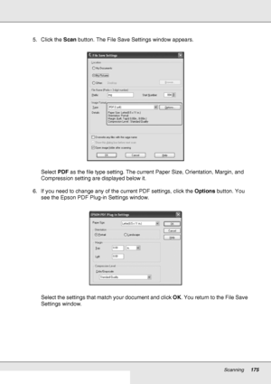 Page 175Scanning175
5. Click the Scan button. The File Save Settings window appears.
Select PDF as the file type setting. The current Paper Size, Orientation, Margin, and 
Compression setting are displayed below it.
6. If you need to change any of the current PDF settings, click the Options button. You 
see the Epson PDF Plug-in Settings window.
Select the settings that match your document and click OK. You return to the File Save 
Settings window.
 