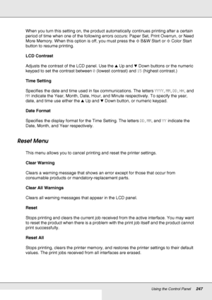 Page 247Using the Control Panel247
When you turn this setting on, the product automatically continues printing after a certain 
period of time when one of the following errors occurs: Paper Set, Print Overrun, or Need 
More Memory. When this option is off, you must press the xB&W Start or xColor Start 
button to resume printing.
LCD Contrast
Adjusts the contrast of the LCD panel. Use the uUp and dDown buttons or the numeric 
keypad to set the contrast between 0 (lowest contrast) and 15 (highest contrast.)
Time...