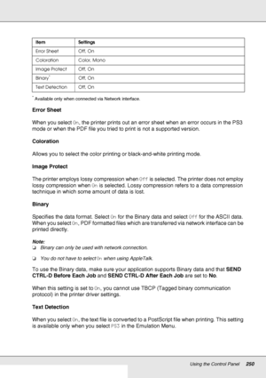 Page 250Using the Control Panel250
*Available only when connected via Network interface.
Error Sheet
When you select On, the printer prints out an error sheet when an error occurs in the PS3 
mode or when the PDF file you tried to print is not a supported version.
Coloration
Allows you to select the color printing or black-and-white printing mode.
Image Protect
The printer employs lossy compression when Off is selected. The printer does not employ 
lossy compression when On is selected. Lossy compression refers...