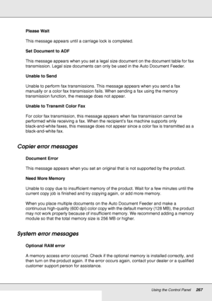 Page 267Using the Control Panel267
Please Wait
This message appears until a carriage lock is completed.
Set Document to ADF
This message appears when you set a legal size document on the document table for fax 
transmission. Legal size documents can only be used in the Auto Document Feeder.
Unable to Send
Unable to perform fax transmissions. This message appears when you send a fax 
manually or a color fax transmission fails. When sending a fax using the memory 
transmission function, the message does not...