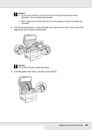 Page 285Replacing Consumable Products285
c
Caution:
❏Do not touch the belt on the top of the unit or the blue photoconductor area. 
Otherwise, the print quality may decrease.
❏When replacing the photoconductor unit, avoid exposing it to light any longer than 
necessary. 
8. Hold the photoconductor unit by its handle, and insert the unit until it clicks shut while 
aligning the arrow marks on the product.
c
Caution:
Do not touch the parts inside the product.
9. Push the yellow lever down, and then close cover B.
 