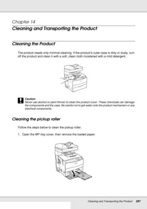 Page 287Cleaning and Transporting the Product287
Chapter 14 
Cleaning and Transporting the Product
Cleaning the Product
The product needs only minimal cleaning. If the product’s outer case is dirty or dusty, turn 
off the product and clean it with a soft, clean cloth moistened with a mild detergent.
c
Caution:
Never use alcohol or paint thinner to clean the product cover. These chemicals can damage 
the components and the case. Be careful not to get water onto the product mechanism or any 
electrical...