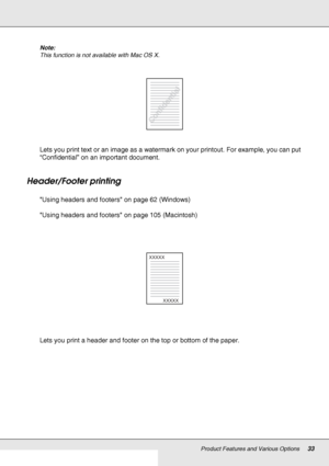 Page 33Product Features and Various Options33
Note:
This function is not available with Mac OS X.
Lets you print text or an image as a watermark on your printout. For example, you can put 
“Confidential” on an important document.
Header/Footer printing
Using headers and footers on page 62 (Windows)
Using headers and footers on page 105 (Macintosh)
Lets you print a header and footer on the top or bottom of the paper.
XXXXX
XXXXX
 