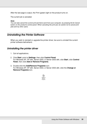 Page 78Using the Printer Software with Windows78
After the last page is output, the Print (green) light on the product turns on.
The current job is canceled.
Note:
You can also cancel the current print job that is sent from your computer, by pressing the yCancel 
button on the product’s control panel. When canceling the print job, be careful not to cancel print 
jobs sent by other users.
Uninstalling the Printer Software
When you wish to reinstall or upgrade the printer driver, be sure to uninstall the current...