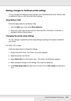 Page 124Using the PostScript Printer Driver124
Making changes to PostScript printer settings
You can change the PostScript printer settings in the PostScript printer driver. Balloon help 
is available to help you with the printer driver settings.
Using Balloon Help
Follow the steps below to use Balloon Help.
1. Click the Help menu, then select Show Balloons.
2. Place your cursor over the item that you need help with. Information on that item is 
displayed inside a floating balloon.
Changing the printer setup...