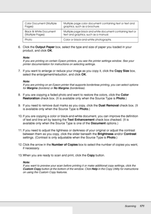 Page 171Scanning171
6. Click the Output Paper box, select the type and size of paper you loaded in your 
product, and click OK.
Note:
If you are printing on certain Epson printers, you see the printer settings window. See your 
printer documentation for instructions on selecting settings.
7. If you want to enlarge or reduce your image as you copy it, click the Copy Size box, 
select the enlargement/reduction, and click OK.
Note:
If you are printing on an Epson printer that supports borderless printing, you can...