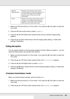 Page 218Faxing (Fax Model Only)218
1. Make sure that the product is in Fax mode. If not, press the  Fax button to enter the 
Fax mode. 
2. Press the dDown button twice to select ImageQlty.
3. Press the lLeft or rRight button several times until your desired image quality 
appears.
4. Press the uUp button three times to exit the image quality setting, or make other 
settings if necessary. 
Polling Reception
You can specify whether to use the polling reception function. When you select On, you can 
import fax data...