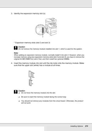 Page 274Installing Options274
3. Identify the expansion memory slot (s).
* Expansion memory slots (slot 2 and slot 3)
c
Caution:
Do not remove the memory module installed into slot 1, which is used for the system.
Note:
When adding an expansion memory module, normally install it into slot 3. However, when you 
increase memory using two expansion memory slots (slot 2 and slot 3), you have to remove the 
original 64 MB DIMM from slot 2 first, and then install two optional DIMMs. 
4. Insert the memory module into...