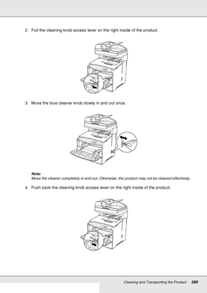 Page 289Cleaning and Transporting the Product289
2. Pull the cleaning knob access lever on the right inside of the product.
3. Move the blue cleaner knob slowly in and out once.
Note:
Move the cleaner completely in and out. Otherwise, the product may not be cleaned effectively.
4. Push back the cleaning knob access lever on the right inside of the product.
 