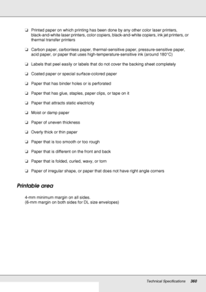Page 360Technical Specifications360
❏Printed paper on which printing has been done by any other color laser printers, 
black-and-white laser printers, color copiers, black-and-white copiers, ink jet printers, or 
thermal transfer printers
❏Carbon paper, carbonless paper, thermal-sensitive paper, pressure-sensitive paper, 
acid paper, or paper that uses high-temperature-sensitive ink (around 180°C)
❏Labels that peel easily or labels that do not cover the backing sheet completely
❏Coated paper or special...