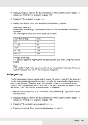 Page 203Copying203
2. Place your original either on the document table or in the Auto Document Feeder. For 
details, see Setting Your Originals on page 129.
3. Press the dDown button to select Zoom.
4. Specify your desired zoom ratio with either of the following methods.
Selecting a zoom ratio:
Press the lLeft or rRight button several times until the desired fixed zoom ratio is 
displayed. 
The following document fixed zoom ratios are available:
Setting a zoom ratio:
You can also specify a magnification rate...