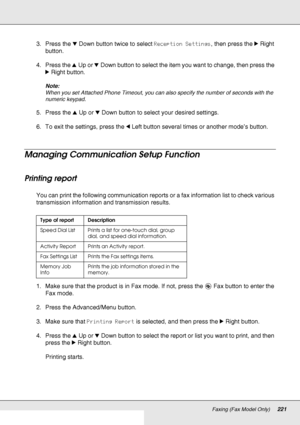 Page 221Faxing (Fax Model Only)221
3. Press the dDown button twice to select Reception Settings, then press the rRight 
button.
4. Press the uUp or dDown button to select the item you want to change, then press the 
rRight button.
Note:
When you set Attached Phone Timeout, you can also specify the number of seconds with the 
numeric keypad.
5. Press the uUp or dDown button to select your desired settings.
6. To exit the settings, press the lLeft button several times or another mode’s button. 
Managing...