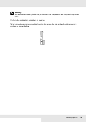 Page 276Installing Options276
w
Warning:
Be careful when working inside the product as some components are sharp and may cause 
injury.
Perform the installation procedure in reverse.
When removing a memory module from its slot, press the clip and pull out the memory 
module as shown below.
 