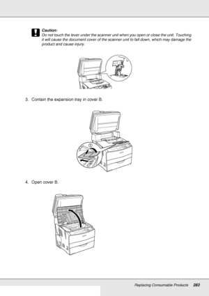 Page 283Replacing Consumable Products283
c
Caution:
Do not touch the lever under the scanner unit when you open or close the unit. Touching 
it will cause the document cover of the scanner unit to fall down, which may damage the 
product and cause injury.
3. Contain the expansion tray in cover B.
4. Open cover B.
 