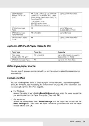 Page 35Paper Handling35
Optional 500-Sheet Paper Cassette Unit
Selecting a paper source
You can specify a paper source manually, or set the product to select the paper source 
automatically.
Manual selection
You can use the printer driver to select a paper source manually. To access the printer 
driver, for Windows, see Accessing the printer driver on page 48, or for Macintosh, see 
Accessing the printer driver on page 93.
❏For Windows:
Access the printer driver, click the Basic Settings tab, and select the...