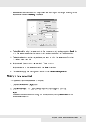 Page 61Using the Printer Software with Windows61
3. Select the color from the Color drop-down list, then adjust the image intensity of the 
watermark with the Intensity slider bar.
4. Select Front (to print the watermark in the foreground of the document) or Back (to 
print the watermark in the background of the document) for the Position setting.
5. Select the location on the page where you want to print the watermark from the 
Location drop-down list.
6. Adjust the X (horizontal) or Y (vertical) Offset...