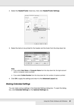 Page 63Using the Printer Software with Windows63
2. Select the Header/Footer check box, then click Header/Footer Settings.
3. Select the items to be printed for the header and the footer from the drop-down list.
Note:
❏If you select User Name or Computer Name from the drop-down list, the login account 
name or computer name is printed.
❏If you select Collate Number from the drop-down list, the number of copies is printed.
4. Click OK to apply the settings and return to the Advanced Layout tab.
Making Extended...