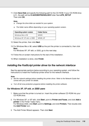 Page 118Using the PostScript Printer Driver118
11. Click Have Disk and specify the following path for the CD-ROM. If your CD-ROM drive 
is D:, the path will be D:\ADOBEPS\ENGLISH\Folder Name\PS_SETUP
Then click OK.
Note:
❏Change the drive letter as needed for your system.
❏The folder name differs depending on your operating system version.
12. Select the printer, then click Next.
13. For Windows Me or 98, select USB as the port the printer is connected to, then click 
Next.
For Windows XP, XP x64, or 2000, go to...