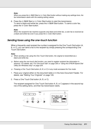 Page 211Faxing (Fax Model Only)211
Note:
When you press the xB&W Start or xColor Start button without making any settings here, the 
fax transmission starts with the existing setting values.
6. Press the xB&W Start or xColor Start button to start the transmission.
To send a black-and-white fax, press the xB&W Start button. To send a color fax, 
press the xColor Start button.
Note:
When the recipient’s fax machine supports only black-and-white fax, a color fax is received as 
a black-and-white fax even if you...