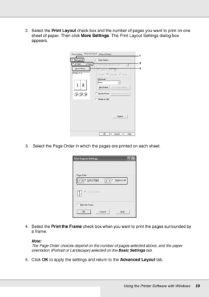 Page 59Using the Printer Software with Windows59
2. Select the Print Layout check box and the number of pages you want to print on one 
sheet of paper. Then click More Settings. The Print Layout Settings dialog box 
appears.
3.  Select the Page Order in which the pages are printed on each sheet.
4. Select the Print the Frame check box when you want to print the pages surrounded by 
a frame.
Note:
The Page Order choices depend on the number of pages selected above, and the paper 
orientation (Portrait or...