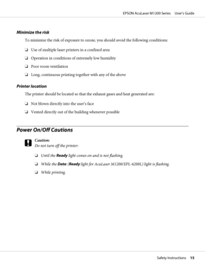 Page 15Minimize the risk
To minimize the risk of exposure to ozone, you should avoid the following conditions:
❏Use of multiple laser printers in a confined area
❏Operation in conditions of extremely low humidity
❏Poor room ventilation
❏Long, continuous printing together with any of the above
Printer location
The printer should be located so that the exhaust gases and heat generated are:
❏Not blown directly into the user’s face
❏Vented directly out of the building whenever possible
Power On/Off Cautions
c...