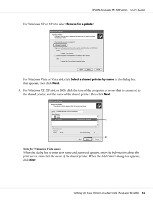 Page 65For Windows XP or XP x64, select Browse for a printer.
For Windows Vista or Vista x64, click Select a shared printer by name in the dialog box
that appears, then click Next.
5. For Windows XP, XP x64, or 2000, click the icon of the computer or server that is connected to
the shared printer, and the name of the shared printer, then click Next.
Note for Windows Vista users:
When the dialog box to enter user name and password appears, enter the information about the
print server, then click the name of the...