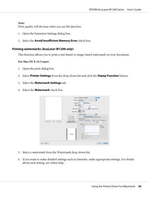 Page 50Note:
Print quality will decrease when you use this function.
1. Open the Extension Settings dialog box.
2. Select the Avoid Insufficient Memory Error check box.
Printing watermarks (AcuLaser M1200 only)
This function allows you to print a text-based or image-based watermark on your document.
For Mac OS X 10.5 users
1. Open the print dialog box.
2. Select Printer Settings from the drop-down list and click the Stamp Function button.
3. Select the Watermark Settings tab.
4. Select the Watermark check box....