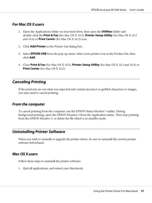 Page 57For Mac OS X users
1. Open the Applications folder on your hard drive, then open the Utilities folder and
double-click the Print & Fax (for Mac OS X 10.5), Printer Setup Utility (for Mac OS X 10.3
and 10.4) or Print Center (for Mac OS X 10.2) icon.
2. Click Add Printer in the Printer List dialog box.
3. Select EPSON USB from the pop-up menu. Select your printer icon in the Product list, then
click Add.
4. Close Print & Fax (for Mac OS X 10.5), Printer Setup Utility (for Mac OS X 10.3 and 10.4) or
Print...