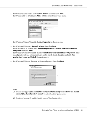 Page 642. For Windows 2000, double-click the Add Printer icon, then click Next.
For Windows XP or XP x64 click Add a printer in the Printer Tasks menu.
For Windows Vista or Vista x64, click Add a printer in the menu bar.
3. For Windows 2000, select Network printer, then click Next.
For Windows XP or XP x64, select A network printer, or a printer attached to another
computer, then click Next.
For Windows Vista or Vista x64, click Add a network, wireless or Bluetooth printer. If the
shared printer is found...