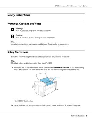 Page 9Safety Instructions
Warnings, Cautions, and Notes
w
Warnings
must be followed carefully to avoid bodily injury.
c
Cautions
must be observed to avoid damage to your equipment.
Notes
contain important information and useful tips on the operation of your printer.
Safety Precautions
Be sure to follow these precautions carefully to ensure safe, efficient operation:
Note:
The illustrations used in this section show the EPL-6200.
❏Be careful not to touch the fuser, which is marked CAUTION Hot Surface, or the...