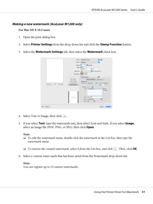 Page 51Making a new watermark (AcuLaser M1200 only)
For Mac OS X 10.5 users
1. Open the print dialog box.
2. Select Printer Settings from the drop-down list and click the Stamp Function button.
3. Select the Watermark Settings tab, then select the Watermark check box.
4. Select Text or Image, then click .
5. If you select Text, type the watermark text, then select Font and Style. If you select Image,
select an image file (PDF, PNG, or JPG), then click Open.
Note:
❏To edit the watermark name, double-click the...