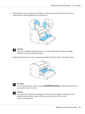 Page 712. Open the front cover by placing your fingers on the grooves on both sides of the cover as
shown below, and then pull the cover towards you.
c
Caution:
You must completely open the printer cover when replacing the developer cartridge;
otherwise, you may damage the printer.
3. Hold the photoconductor unit’s casing by the handle and slowly pull it out of the printer.
w
Warning:
Do not touch the fuser, which is marked CAUTION Hot Surface. If the printer has been in
use, the fuser may be very hot.
c...