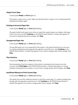 Page 93Output Cover Open
Control panel: Ready and Error lights on
The printer’s output cover is open. Make sure that the printer’s output cover is closed properly by
opening and closing it again.
Printing on Incorrect Paper Size
Control panel: Ready light on, Error light flashing
The paper loaded in the paper source does not match the required paper size. Replace with paper
of the correct size and click Continue on the EPSON Status Monitor 3 window that appears. If
you want to change printer driver settings,...