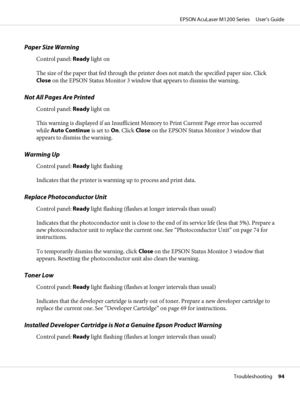 Page 94Paper Size Warning
Control panel: Ready light on
The size of the paper that fed through the printer does not match the specified paper size. Click
Close on the EPSON Status Monitor 3 window that appears to dismiss the warning.
Not All Pages Are Printed
Control panel: Ready light on
This warning is displayed if an Insufficient Memory to Print Current Page error has occurred
while Auto Continue is set to On. Click Close on the EPSON Status Monitor 3 window that
appears to dismiss the warning.
Warming Up...