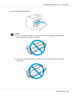 Page 993. Remove the developer cartridge.
c
Caution:
❏When removing the developer cartridge, never touch the developing roller under the
flap; otherwise, print quality may decline.
❏Never touch the photoconductor unit’s light-sensitive drum; otherwise, print quality
may decline.
EPSON AcuLaser M1200 Series     User’s Guide
Troubleshooting     99
 