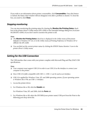 Page 43If you wish to see information about printer consumables, click Consumables. Once this button
is clicked, the Status Alert window will not disappear even after a problem is cleared. To close the
box, you need to click Close.
Stopping monitoring
You can stop monitoring the printing status by clearing the Monitor the Printing Status check
box in the printer driver’s Utility menu (EPL-6200) or the Extended Settings dialog box (AcuLaser
M1200/EPL-6200L) if you don’t need to monitor the printer at all.
Note:...