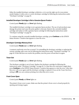 Page 92Either the installed developer cartridge is defective, or it is not the right one for your printer
model. Replace it with a new or correct developer cartridge by following the instructions under
“Developer Cartridge” on page 69.
Installed Developer Cartridge is Not a Genuine Epson Product
Control panel: Ready light on, Error light flashing
The installed developer cartridge is not a genuine Epson product. The use of such products may
damage the printer and cause the print quality to decrease. Remove the...