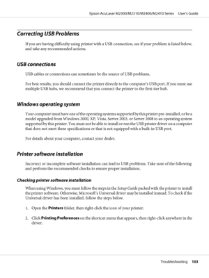 Page 103Correcting USB Problems
If you are having difficulty using printer with a USB connection, see if your problem is listed below,
and take any recommended actions.
USB connections
USB cables or connections can sometimes be the source of USB problems.
For best results, you should connect the printer directly to the computer’s USB port. If you must use
multiple USB hubs, we recommend that you connect the printer to the first-tier hub.
Windows operating system
Your computer must have one of the operating...