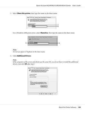 Page 1283. Select Share this printer, then type the name in the share name.
For a Windows 2000 print server, select Shared as, then type the name in the share name.
Note:
Do not use spaces or hyphens in the share name.
4. Click Additional Drivers.
Note:
If the computers of the server and clients use the same OS, you do not have to install the additional
drivers. Just click OK after step3.
Epson AcuLaser M2300/M2310/M2400/M2410 Series     User’s Guide
About the Printer Software     128
 